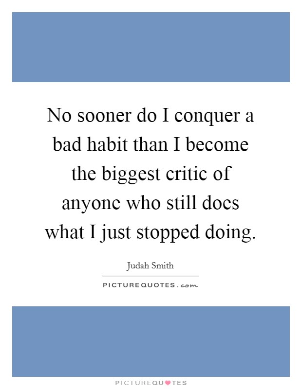 No sooner do I conquer a bad habit than I become the biggest critic of anyone who still does what I just stopped doing. Picture Quote #1