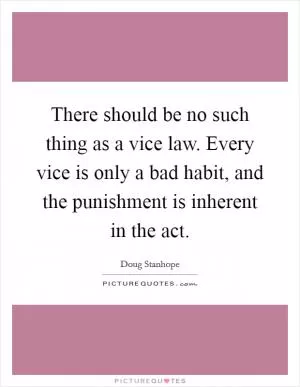 There should be no such thing as a vice law. Every vice is only a bad habit, and the punishment is inherent in the act Picture Quote #1
