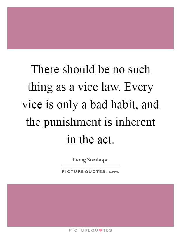 There should be no such thing as a vice law. Every vice is only a bad habit, and the punishment is inherent in the act. Picture Quote #1