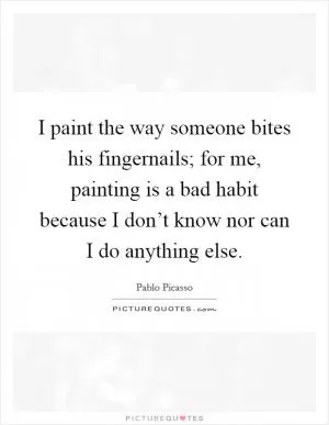 I paint the way someone bites his fingernails; for me, painting is a bad habit because I don’t know nor can I do anything else Picture Quote #1