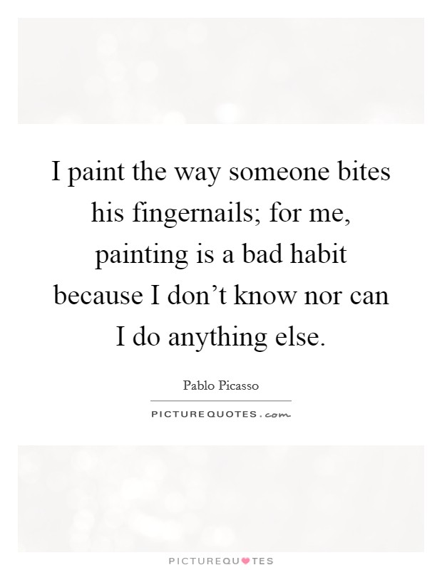 I paint the way someone bites his fingernails; for me, painting is a bad habit because I don't know nor can I do anything else. Picture Quote #1