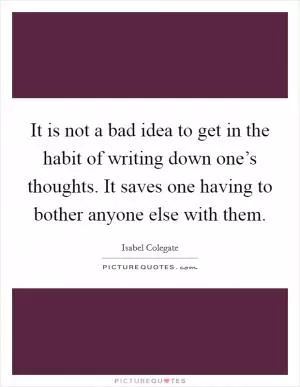 It is not a bad idea to get in the habit of writing down one’s thoughts. It saves one having to bother anyone else with them Picture Quote #1
