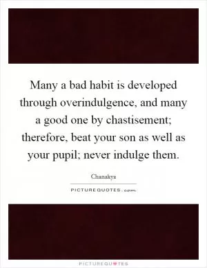 Many a bad habit is developed through overindulgence, and many a good one by chastisement; therefore, beat your son as well as your pupil; never indulge them Picture Quote #1