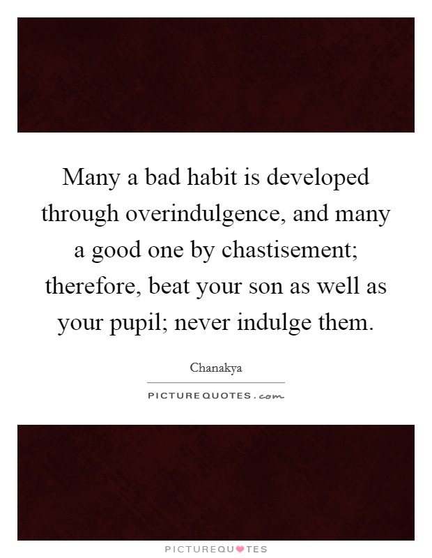 Many a bad habit is developed through overindulgence, and many a good one by chastisement; therefore, beat your son as well as your pupil; never indulge them. Picture Quote #1