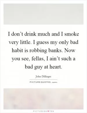 I don’t drink much and I smoke very little. I guess my only bad habit is robbing banks. Now you see, fellas, I ain’t such a bad guy at heart Picture Quote #1