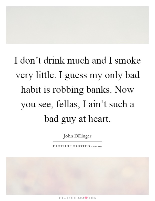I don't drink much and I smoke very little. I guess my only bad habit is robbing banks. Now you see, fellas, I ain't such a bad guy at heart. Picture Quote #1