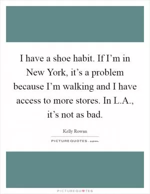 I have a shoe habit. If I’m in New York, it’s a problem because I’m walking and I have access to more stores. In L.A., it’s not as bad Picture Quote #1
