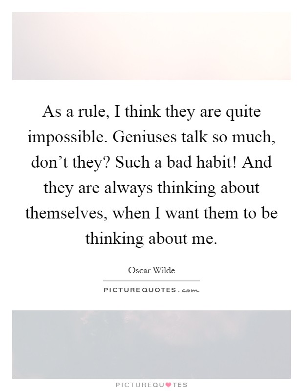 As a rule, I think they are quite impossible. Geniuses talk so much, don't they? Such a bad habit! And they are always thinking about themselves, when I want them to be thinking about me. Picture Quote #1