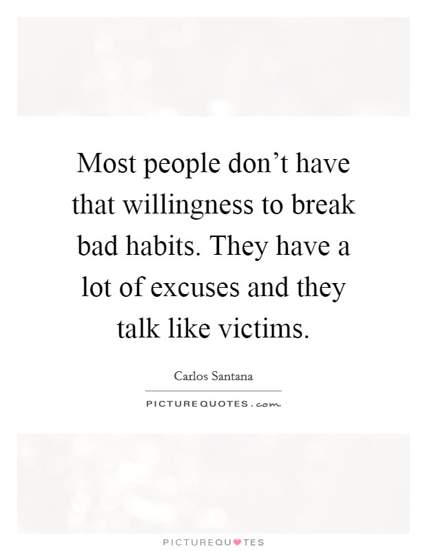 Most people don't have that willingness to break bad habits. They have a lot of excuses and they talk like victims. Picture Quote #1