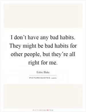 I don’t have any bad habits. They might be bad habits for other people, but they’re all right for me Picture Quote #1
