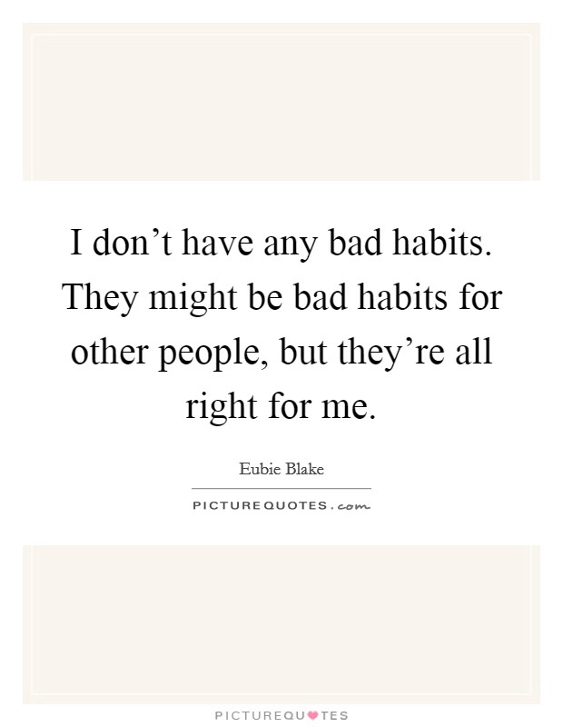 I don't have any bad habits. They might be bad habits for other people, but they're all right for me. Picture Quote #1