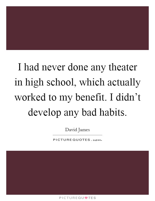 I had never done any theater in high school, which actually worked to my benefit. I didn't develop any bad habits. Picture Quote #1
