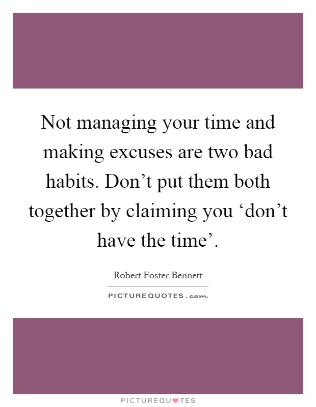 Not managing your time and making excuses are two bad habits. Don't put them both together by claiming you ‘don't have the time'. Picture Quote #1