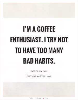 I’m a coffee enthusiast. I try not to have too many bad habits Picture Quote #1