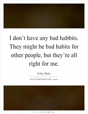 I don’t have any bad habbits. They might be bad habits for other people, but they’re all right for me Picture Quote #1