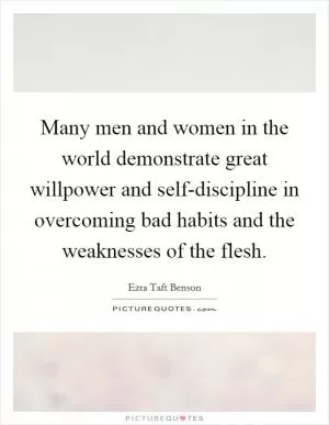 Many men and women in the world demonstrate great willpower and self-discipline in overcoming bad habits and the weaknesses of the flesh Picture Quote #1