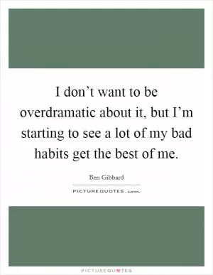 I don’t want to be overdramatic about it, but I’m starting to see a lot of my bad habits get the best of me Picture Quote #1