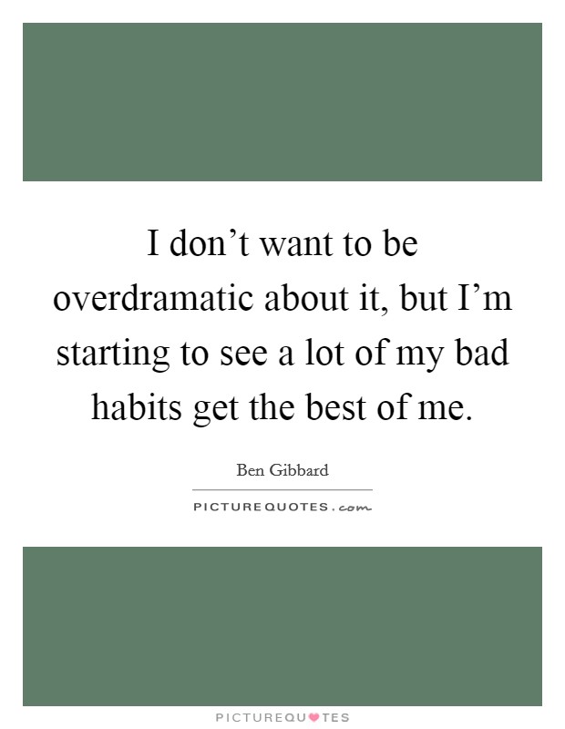 I don't want to be overdramatic about it, but I'm starting to see a lot of my bad habits get the best of me. Picture Quote #1