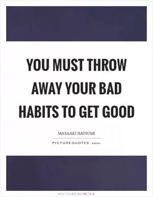 You must throw away your bad habits to get good Picture Quote #1