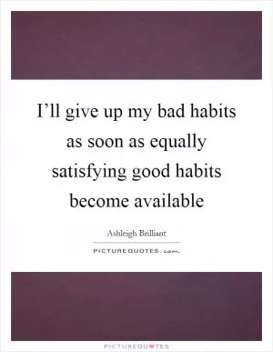 I’ll give up my bad habits as soon as equally satisfying good habits become available Picture Quote #1