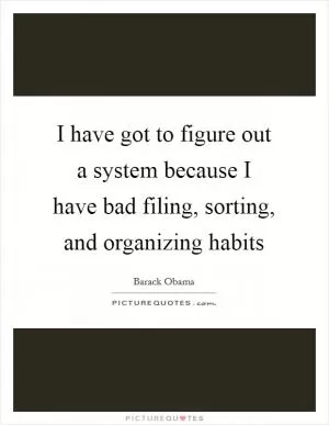 I have got to figure out a system because I have bad filing, sorting, and organizing habits Picture Quote #1