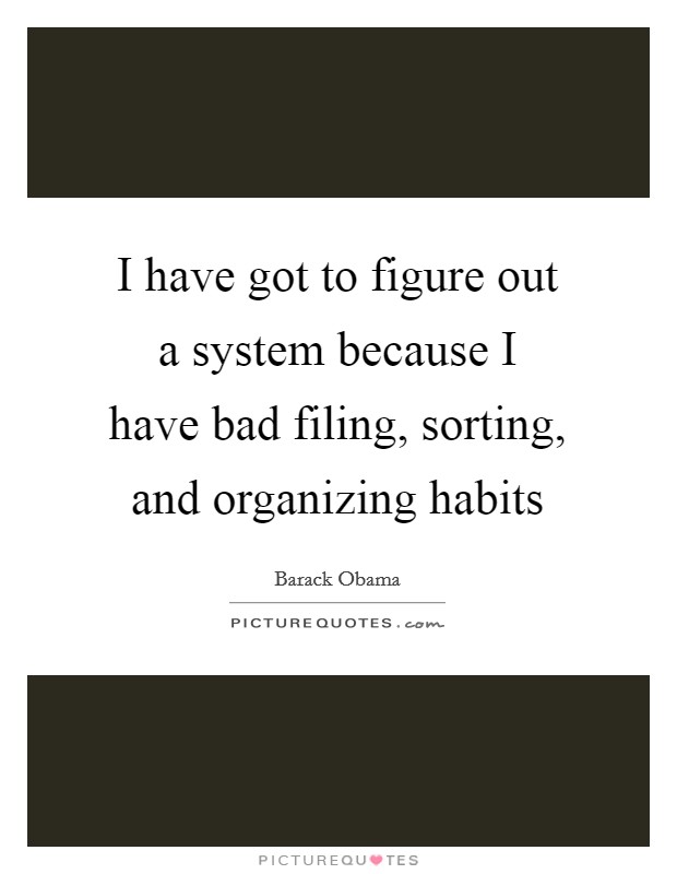 I have got to figure out a system because I have bad filing, sorting, and organizing habits Picture Quote #1