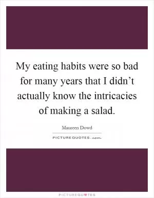 My eating habits were so bad for many years that I didn’t actually know the intricacies of making a salad Picture Quote #1