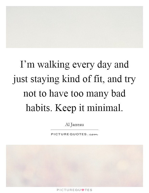 I'm walking every day and just staying kind of fit, and try not to have too many bad habits. Keep it minimal. Picture Quote #1