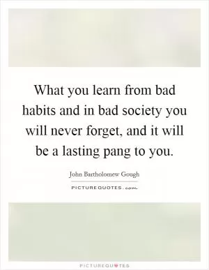 What you learn from bad habits and in bad society you will never forget, and it will be a lasting pang to you Picture Quote #1