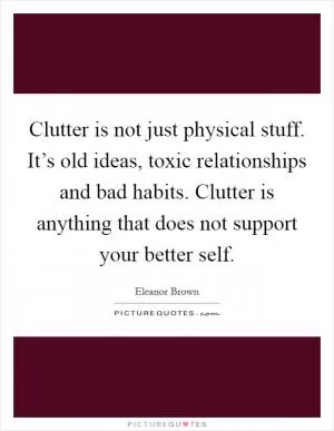 Clutter is not just physical stuff. It’s old ideas, toxic relationships and bad habits. Clutter is anything that does not support your better self Picture Quote #1