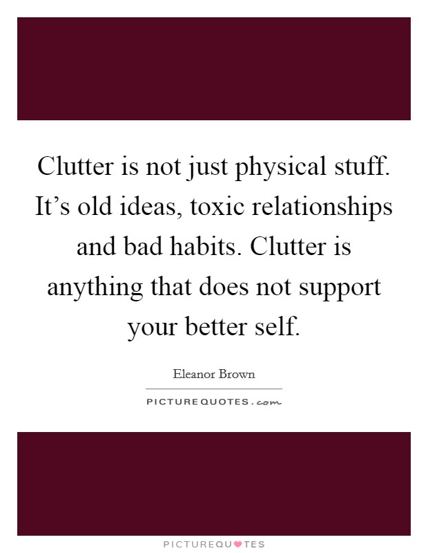 Clutter is not just physical stuff. It's old ideas, toxic relationships and bad habits. Clutter is anything that does not support your better self. Picture Quote #1