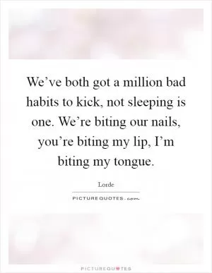 We’ve both got a million bad habits to kick, not sleeping is one. We’re biting our nails, you’re biting my lip, I’m biting my tongue Picture Quote #1