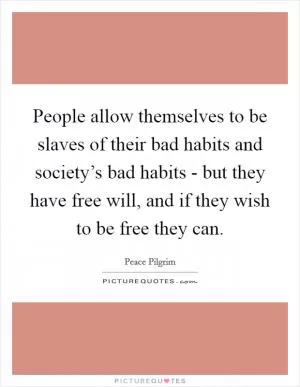 People allow themselves to be slaves of their bad habits and society’s bad habits - but they have free will, and if they wish to be free they can Picture Quote #1