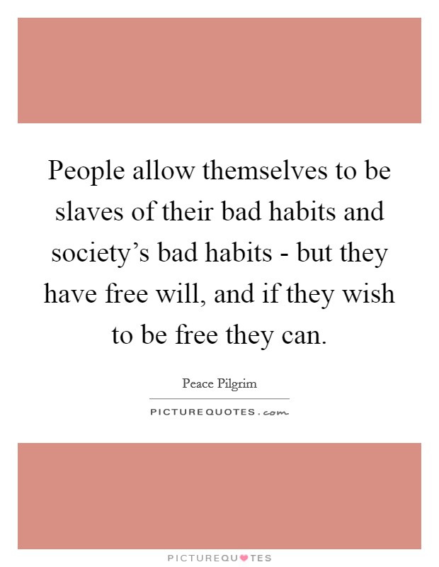 People allow themselves to be slaves of their bad habits and society's bad habits - but they have free will, and if they wish to be free they can. Picture Quote #1