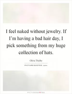 I feel naked without jewelry. If I’m having a bad hair day, I pick something from my huge collection of hats Picture Quote #1