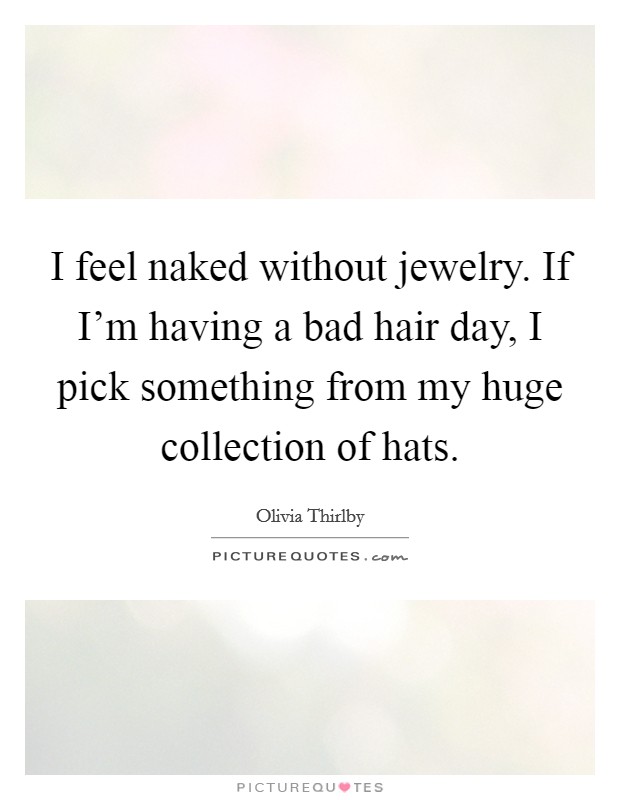 I feel naked without jewelry. If I'm having a bad hair day, I pick something from my huge collection of hats. Picture Quote #1