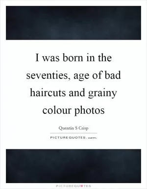 I was born in the seventies, age of bad haircuts and grainy colour photos Picture Quote #1
