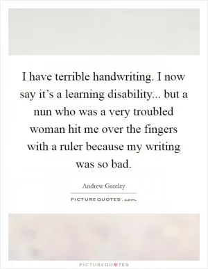 I have terrible handwriting. I now say it’s a learning disability... but a nun who was a very troubled woman hit me over the fingers with a ruler because my writing was so bad Picture Quote #1