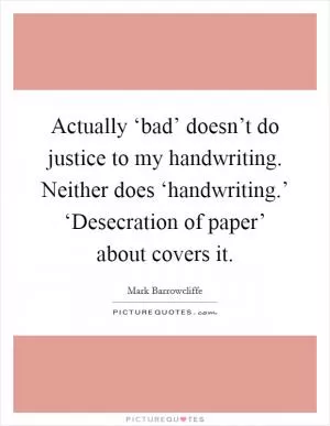 Actually ‘bad’ doesn’t do justice to my handwriting. Neither does ‘handwriting.’ ‘Desecration of paper’ about covers it Picture Quote #1