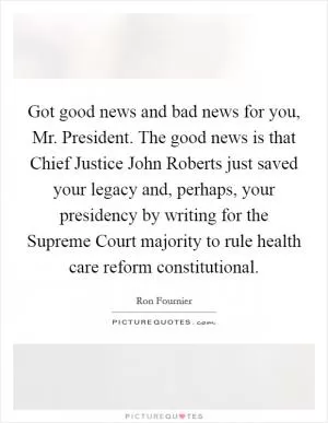 Got good news and bad news for you, Mr. President. The good news is that Chief Justice John Roberts just saved your legacy and, perhaps, your presidency by writing for the Supreme Court majority to rule health care reform constitutional Picture Quote #1