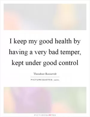 I keep my good health by having a very bad temper, kept under good control Picture Quote #1