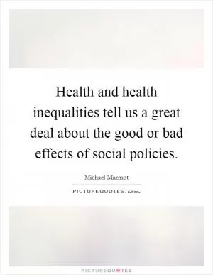Health and health inequalities tell us a great deal about the good or bad effects of social policies Picture Quote #1