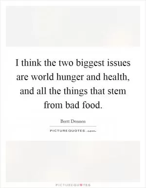 I think the two biggest issues are world hunger and health, and all the things that stem from bad food Picture Quote #1
