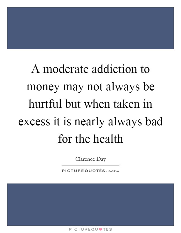 A moderate addiction to money may not always be hurtful but when taken in excess it is nearly always bad for the health Picture Quote #1