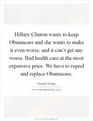Hillary Clinton wants to keep Obamacare and she wants to make it even worse, and it can’t get any worse. Bad health care at the most expensive price. We have to repeal and replace Obamacare Picture Quote #1