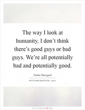 The way I look at humanity, I don’t think there’s good guys or bad guys. We’re all potentially bad and potentially good Picture Quote #1