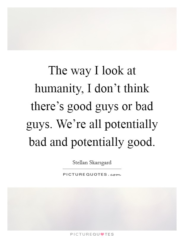 The way I look at humanity, I don't think there's good guys or bad guys. We're all potentially bad and potentially good. Picture Quote #1