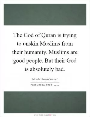 The God of Quran is trying to unskin Muslims from their humanity. Muslims are good people. But their God is absolutely bad Picture Quote #1