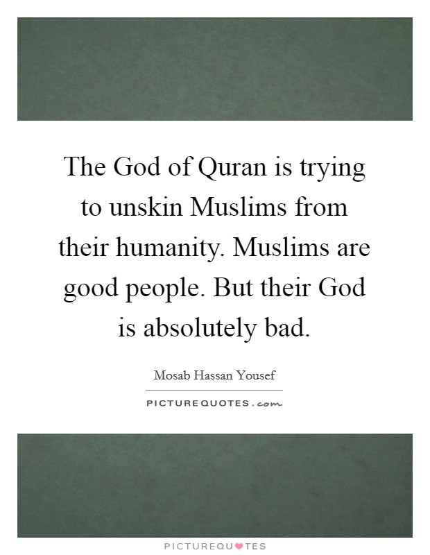 The God of Quran is trying to unskin Muslims from their humanity. Muslims are good people. But their God is absolutely bad. Picture Quote #1