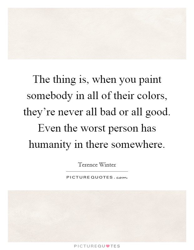The thing is, when you paint somebody in all of their colors, they're never all bad or all good. Even the worst person has humanity in there somewhere. Picture Quote #1